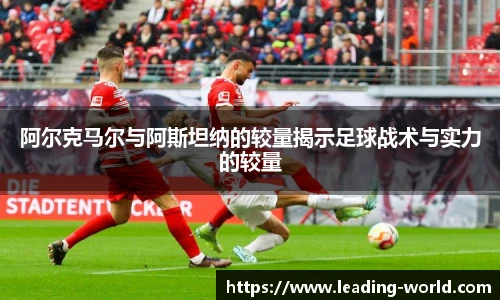 阿尔克马尔与阿斯坦纳的较量揭示足球战术与实力的较量